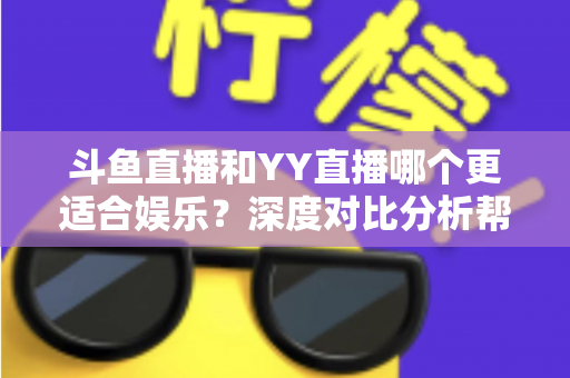斗鱼直播和YY直播哪个更适合娱乐?深度对比分析帮你找到最佳娱乐直播平台 斗鱼直播和YY直播哪个更适合娱乐?深度对比分析帮你找到最佳娱乐直播平台