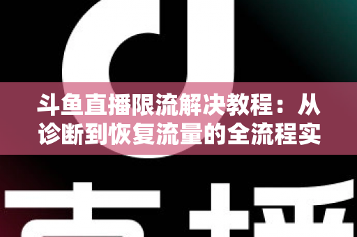 斗鱼直播限流解决教程：从诊断到恢复流量的全流程实战指南