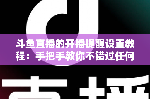 斗鱼直播的开播提醒设置教程:手把手教你不错过任何一场精彩直播的完整指南 斗鱼直播的开播提醒设置教程:手把手教你不错过任何一场精彩直播的完整指南