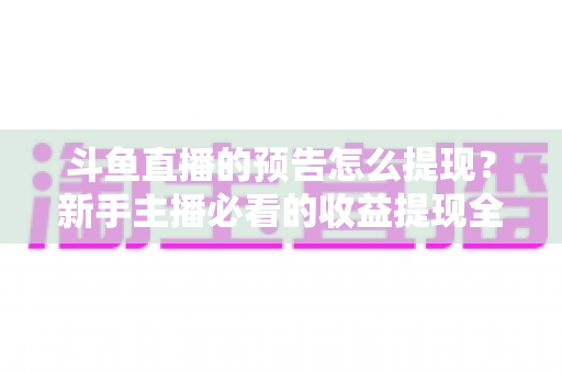 斗鱼直播的预告怎么提现?新手主播必看的收益提现全流程指南 斗鱼直播的预告怎么提现?新手主播必看的收益提现全流程指南