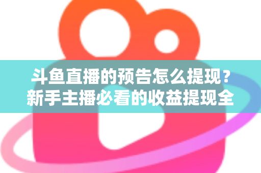 斗鱼直播的预告怎么提现？新手主播必看的收益提现全流程指南