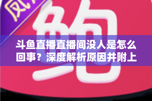 斗鱼直播直播间没人是怎么回事？深度解析原因并附上快速提升人气的实用指南