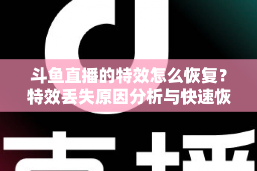 斗鱼直播的特效怎么恢复？特效丢失原因分析与快速恢复全攻略