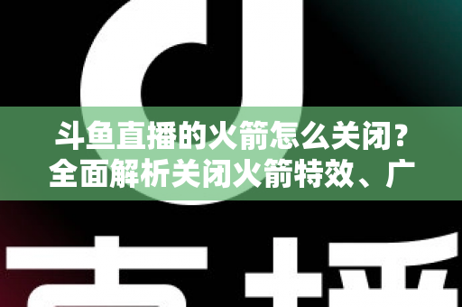 斗鱼直播的火箭怎么关闭?全面解析关闭火箭特效、广播与提醒的实用教程 斗鱼直播的火箭怎么关闭?全面解析关闭火箭特效、广播与提醒的实用教程