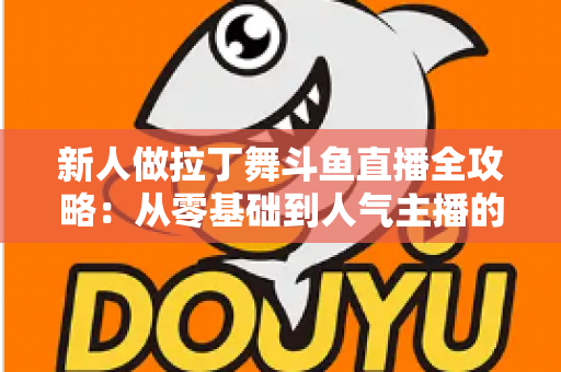 新人做拉丁舞斗鱼直播全攻略：从零基础到人气主播的实用指南