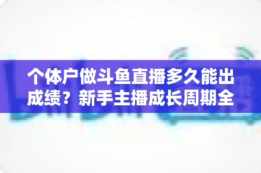 个体户做斗鱼直播多久能出成绩？新手主播成长周期全解析与快速起号实用指南