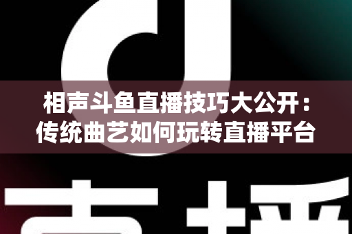 相声斗鱼直播技巧大公开:传统曲艺如何玩转直播平台实战指南 相声斗鱼直播技巧大公开:传统曲艺如何玩转直播平台实战指南