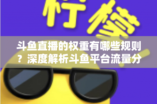 斗鱼直播的权重有哪些规则？深度解析斗鱼平台流量分配机制与权重提升实战指南