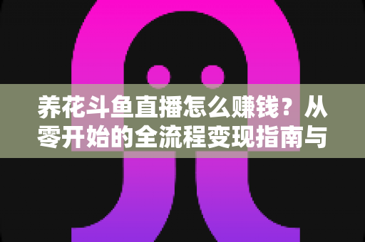 养花斗鱼直播怎么赚钱？从零开始的全流程变现指南与实战技巧