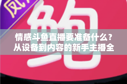 情感斗鱼直播要准备什么？从设备到内容的新手主播全方位开播指南
