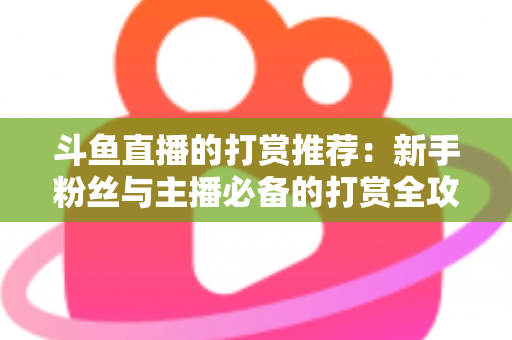 斗鱼直播的打赏推荐：新手粉丝与主播必备的打赏全攻略