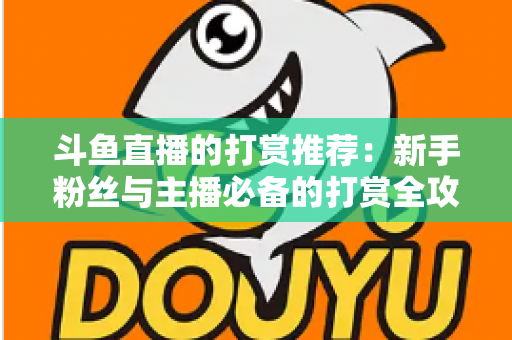 斗鱼直播的打赏推荐：新手粉丝与主播必备的打赏全攻略