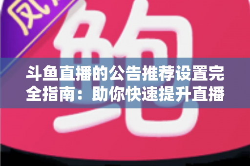 斗鱼直播的公告推荐设置完全指南:助你快速提升直播间人气与互动的实用攻略 斗鱼直播的公告推荐设置完全指南:助你快速提升直播间人气与互动的实用攻略