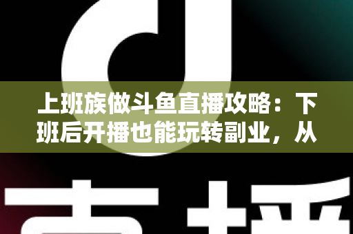 上班族做斗鱼直播攻略：下班后开播也能玩转副业，从零起步到稳定涨粉的实战指南