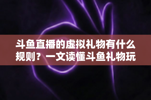 斗鱼直播的虚拟礼物有什么规则?一文读懂斗鱼礼物玩法、充值打赏与注意事项全攻略 斗鱼直播的虚拟礼物有什么规则?一文读懂斗鱼礼物玩法、充值打赏与注意事项全攻略