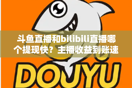 斗鱼直播和bilibili直播哪个提现快?主播收益到账速度全方位对比与实用攻略 斗鱼直播和bilibili直播哪个提现快?主播收益到账速度全方位对比与实用攻略