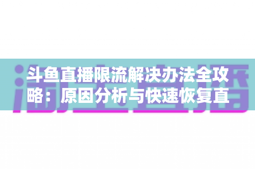 斗鱼直播限流解决办法全攻略：原因分析与快速恢复直播间流量的实用指南