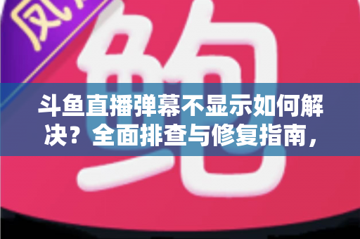 斗鱼直播弹幕不显示如何解决?全面排查与修复指南,快速找回您的弹幕互动体验 斗鱼直播弹幕不显示如何解决?全面排查与修复指南,快速找回您的弹幕互动体验