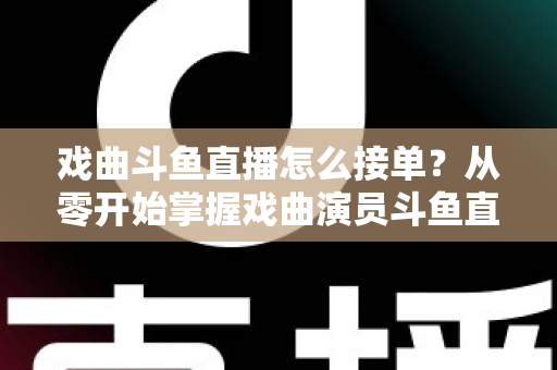 戏曲斗鱼直播怎么接单？从零开始掌握戏曲演员斗鱼直播接单全流程实战攻略