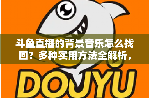 斗鱼直播的背景音乐怎么找回?多种实用方法全解析,助你轻松找回心动的旋律 斗鱼直播的背景音乐怎么找回?多种实用方法全解析,助你轻松找回心动的旋律