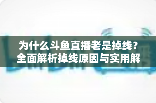 为什么斗鱼直播老是掉线?全面解析掉线原因与实用解决方案大全 为什么斗鱼直播老是掉线?全面解析掉线原因与实用解决方案大全