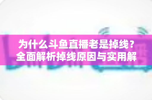 为什么斗鱼直播老是掉线？全面解析掉线原因与实用解决方案大全