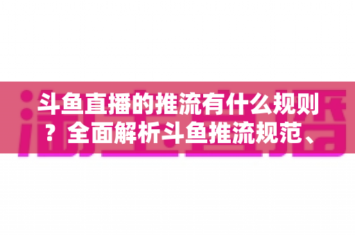斗鱼直播的推流有什么规则？全面解析斗鱼推流规范、参数设置与开播注意事项指南