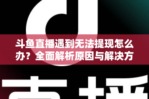 斗鱼直播遇到无法提现怎么办？全面解析原因与解决方案，助您顺利拿到直播收益