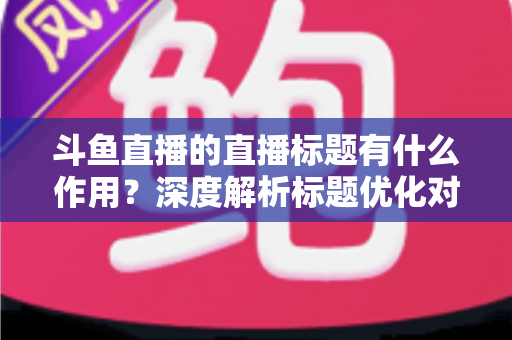 斗鱼直播的直播标题有什么作用?深度解析标题优化对直播间流量与人气的关键影响 斗鱼直播的直播标题有什么作用?深度解析标题优化对直播间流量与人气的关键影响