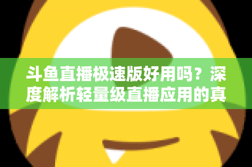 斗鱼直播极速版好用吗?深度解析轻量级直播应用的真实使用体验与优缺点 斗鱼直播极速版好用吗?深度解析轻量级直播应用的真实使用体验与优缺点