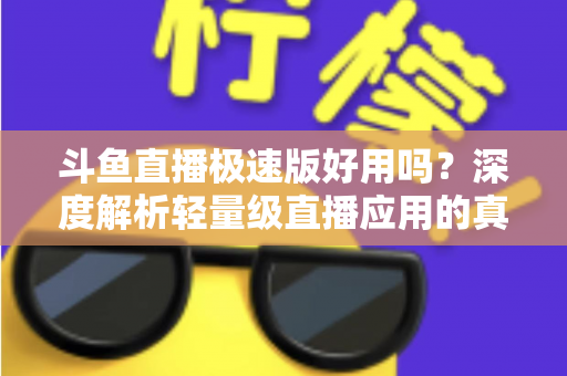 斗鱼直播极速版好用吗?深度解析轻量级直播应用的真实使用体验与优缺点 斗鱼直播极速版好用吗?深度解析轻量级直播应用的真实使用体验与优缺点