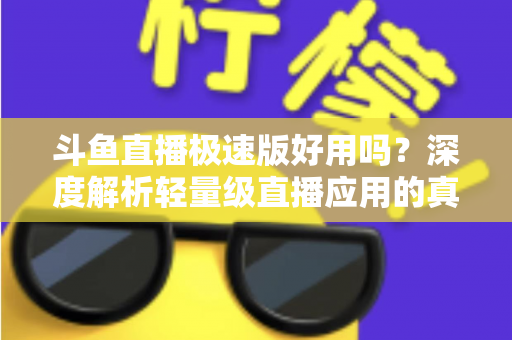 斗鱼直播极速版好用吗？深度解析轻量级直播应用的真实使用体验与优缺点