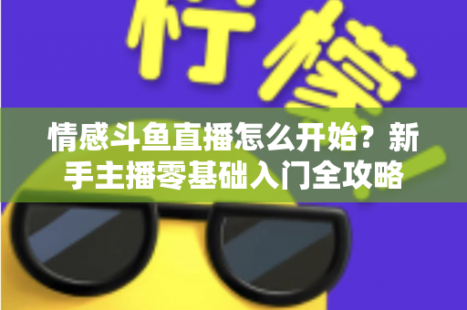情感斗鱼直播怎么开始？新手主播零基础入门全攻略