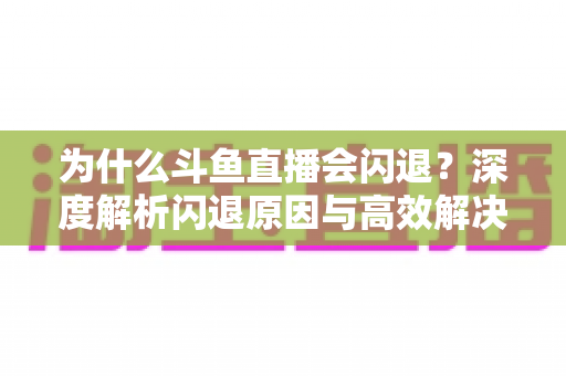 为什么斗鱼直播会闪退？深度解析闪退原因与高效解决攻略