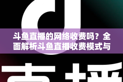 斗鱼直播的网络收费吗？全面解析斗鱼直播收费模式与流量费用疑问
