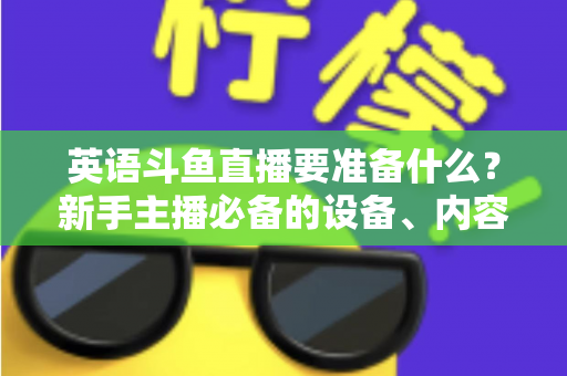 英语斗鱼直播要准备什么？新手主播必备的设备、内容与运营全攻略