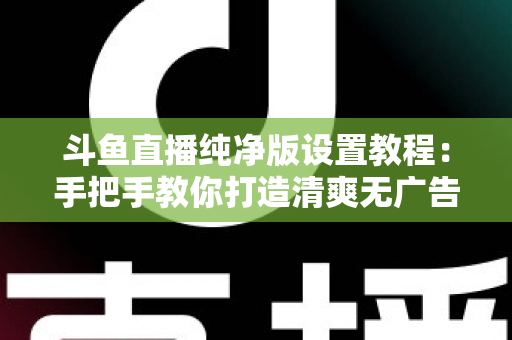 斗鱼直播纯净版设置教程:手把手教你打造清爽无广告的极致观看体验 斗鱼直播纯净版设置教程:手把手教你打造清爽无广告的极致观看体验