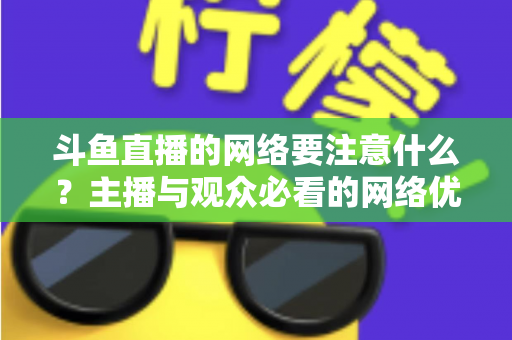 斗鱼直播的网络要注意什么？主播与观众必看的网络优化全攻略