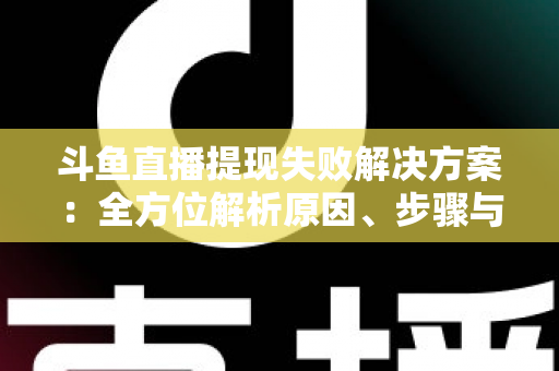 斗鱼直播提现失败解决方案：全方位解析原因、步骤与预防技巧，让收益顺利到账