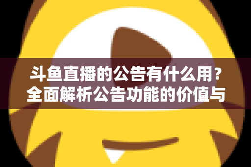 斗鱼直播的公告有什么用?全面解析公告功能的价值与使用技巧 斗鱼直播的公告有什么用?全面解析公告功能的价值与使用技巧