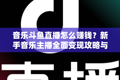 音乐斗鱼直播怎么赚钱？新手音乐主播全面变现攻略与实战指南
