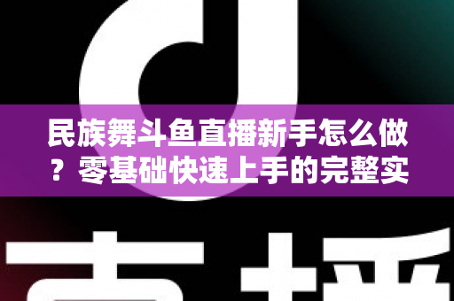 民族舞斗鱼直播新手怎么做?零基础快速上手的完整实战攻略 民族舞斗鱼直播新手怎么做?零基础快速上手的完整实战攻略