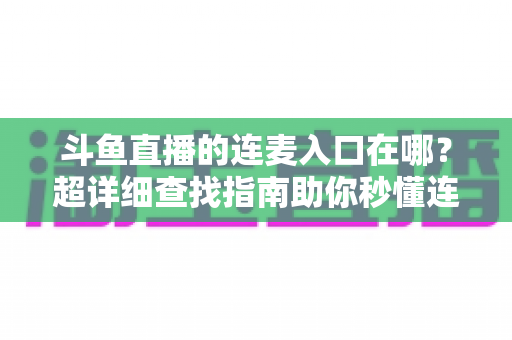 斗鱼直播的连麦入口在哪？超详细查找指南助你秒懂连麦功能，轻松开启高人气互动直播