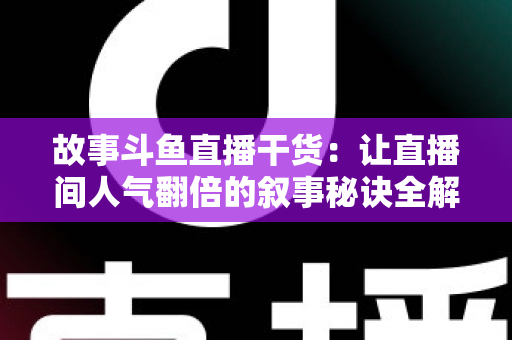 故事斗鱼直播干货:让直播间人气翻倍的叙事秘诀全解析 故事斗鱼直播干货:让直播间人气翻倍的叙事秘诀全解析