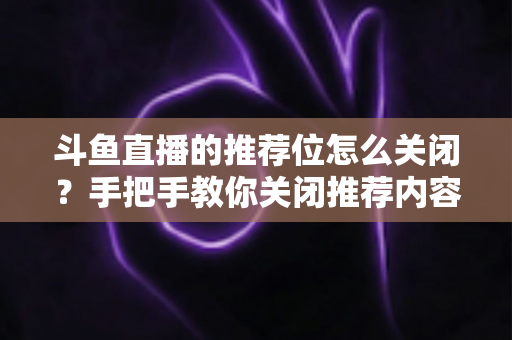 斗鱼直播的推荐位怎么关闭？手把手教你关闭推荐内容，打造清爽观看体验
