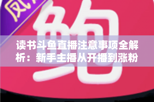 读书斗鱼直播注意事项全解析:新手主播从开播到涨粉的合规运营指南 读书斗鱼直播注意事项全解析:新手主播从开播到涨粉的合规运营指南
