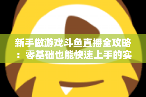 新手做游戏斗鱼直播全攻略：零基础也能快速上手的实战指南