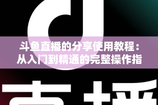 斗鱼直播的分享使用教程：从入门到精通的完整操作指南与实用技巧