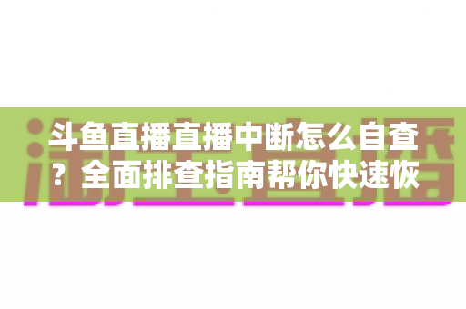 斗鱼直播直播中断怎么自查？全面排查指南帮你快速恢复直播
