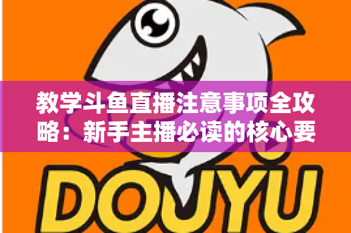 教学斗鱼直播注意事项全攻略：新手主播必读的核心要点与实用指南